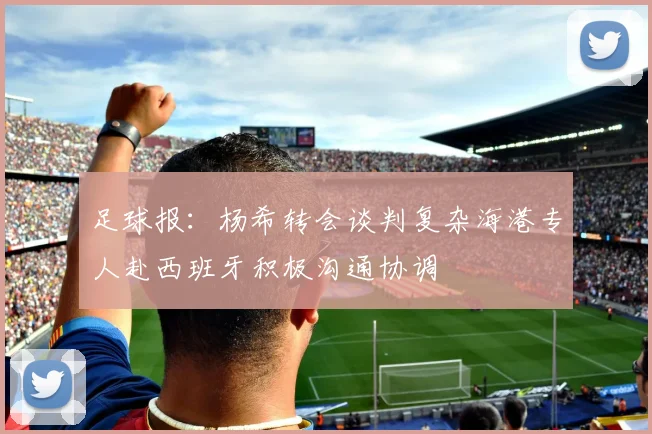 足球报：杨希转会谈判复杂海港专人赴西班牙积极沟通协调