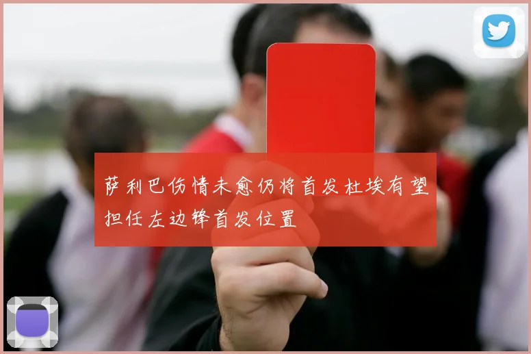 萨利巴伤情未愈仍将首发杜埃有望担任左边锋首发位置