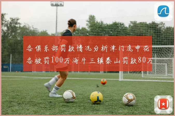 各俱乐部罚款情况分析津门虎申花各被罚100万海牛三镇泰山罚款80万