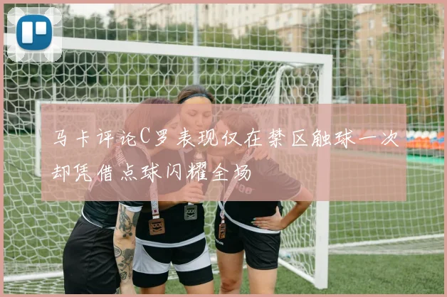 马卡评论C罗表现仅在禁区触球一次却凭借点球闪耀全场