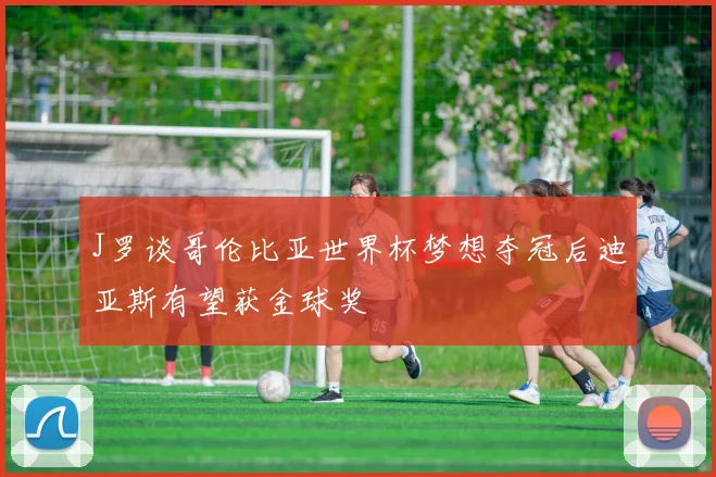 J罗谈哥伦比亚世界杯梦想夺冠后迪亚斯有望获金球奖