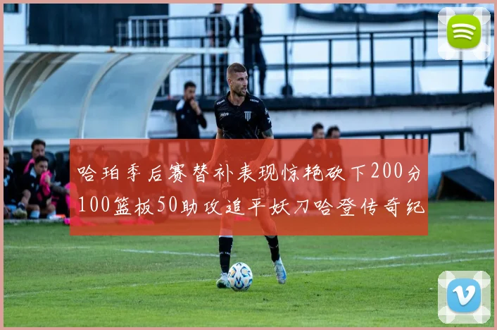 哈珀季后赛替补表现惊艳砍下200分100篮板50助攻追平妖刀哈登传奇纪录