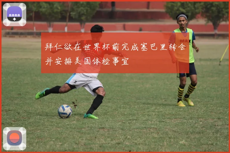 拜仁欲在世界杯前完成塞巴里转会并安排美国体检事宜