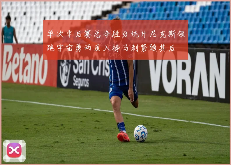 单次季后赛总净胜分统计尼克斯领跑宇宙勇两度入榜马刺紧随其后