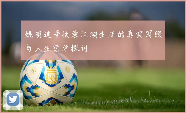 姚明追寻快意江湖生活的真实写照与人生哲学探讨