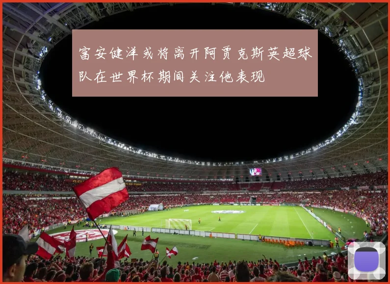 富安健洋或将离开阿贾克斯英超球队在世界杯期间关注他表现