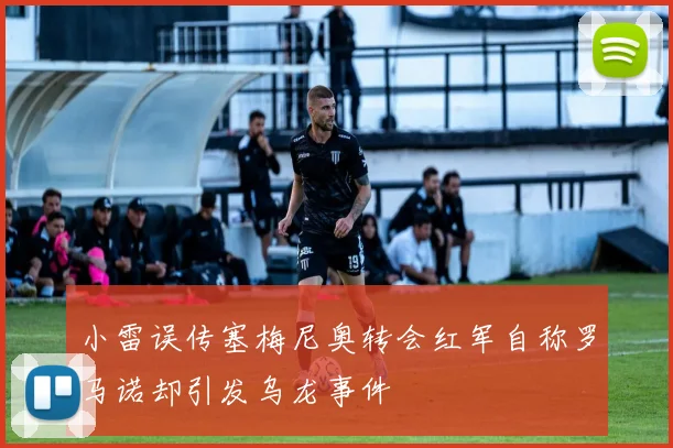 小雷误传塞梅尼奥转会红军自称罗马诺却引发乌龙事件