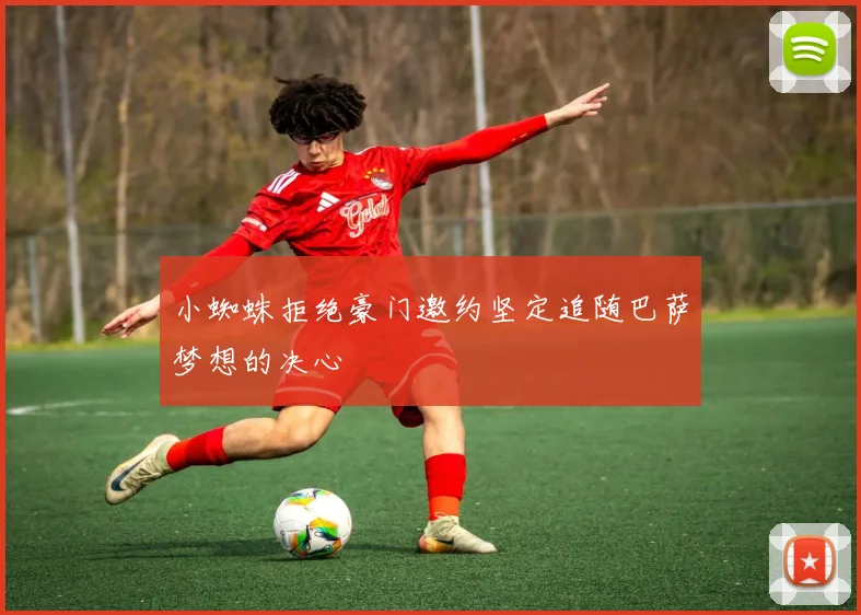 小蜘蛛拒绝豪门邀约坚定追随巴萨梦想的决心