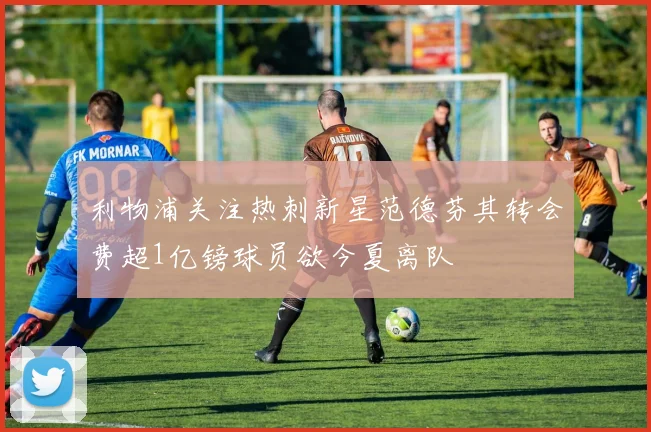 利物浦关注热刺新星范德芬其转会费超1亿镑球员欲今夏离队