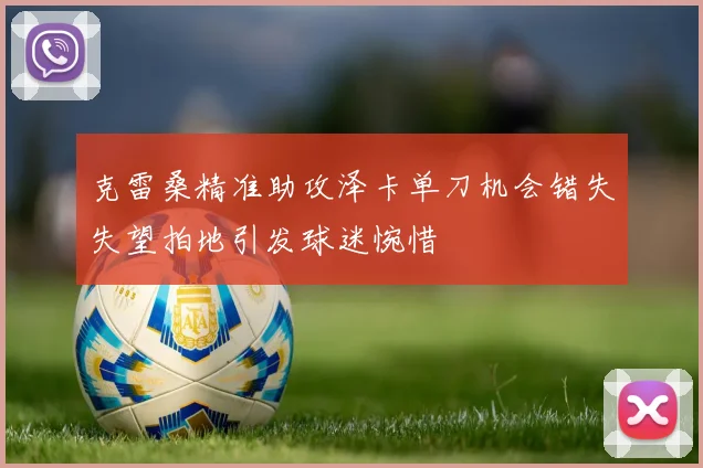克雷桑精准助攻泽卡单刀机会错失失望拍地引发球迷惋惜