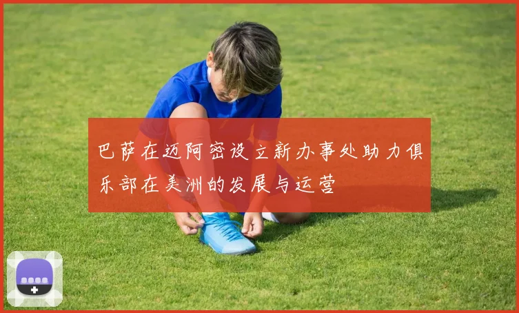 巴萨在迈阿密设立新办事处助力俱乐部在美洲的发展与运营