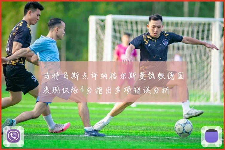 马特乌斯点评纳格尔斯曼执教德国表现仅给4分指出多项错误分析