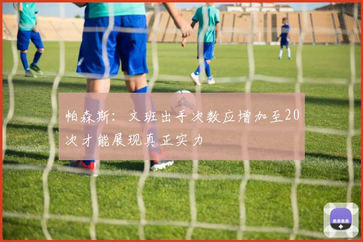 帕森斯：文班出手次数应增加至20次才能展现真正实力
