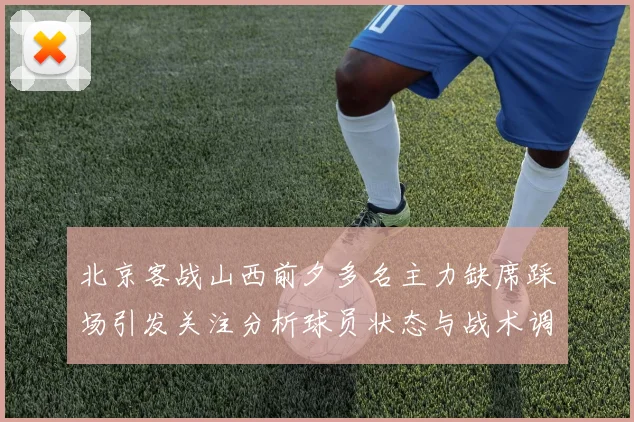 北京客战山西前夕多名主力缺席踩场引发关注分析球员状态与战术调整