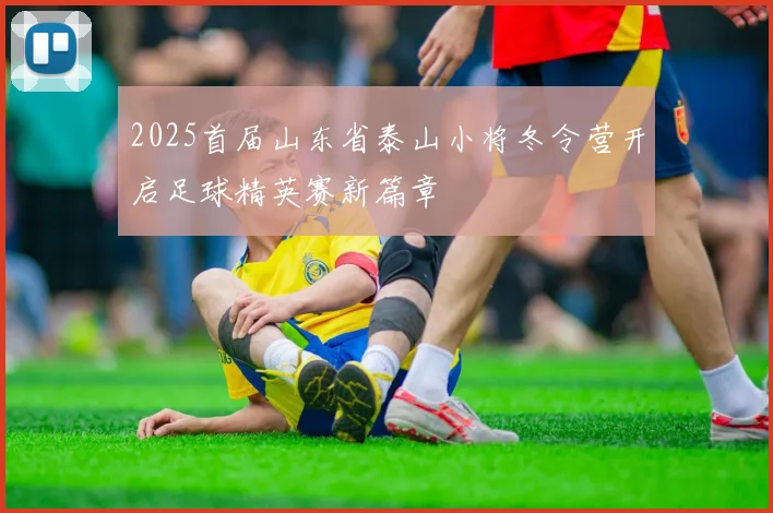 2025首届山东省泰山小将冬令营开启足球精英赛新篇章