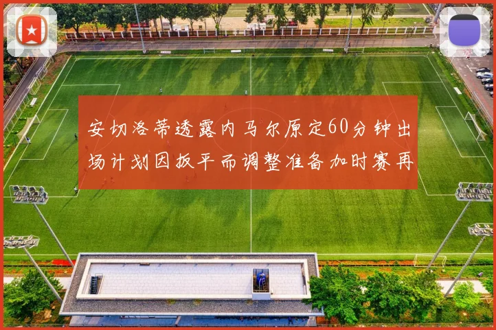 安切洛蒂透露内马尔原定60分钟出场计划因扳平而调整准备加时赛再换上他