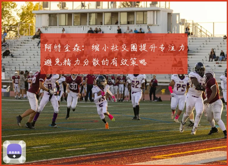 阿特金森：缩小社交圈提升专注力避免精力分散的有效策略