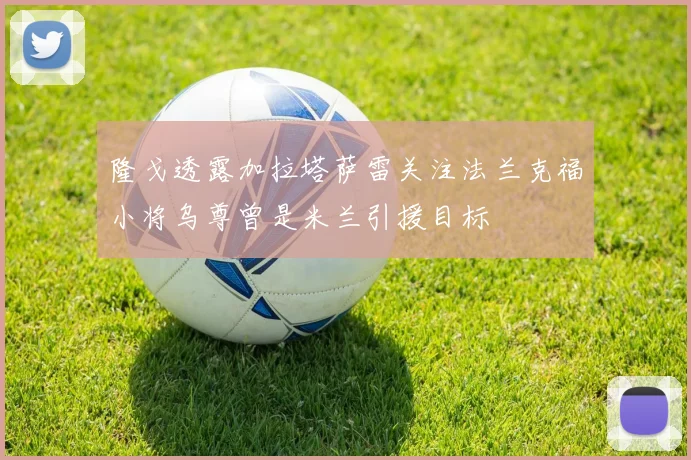 隆戈透露加拉塔萨雷关注法兰克福小将乌尊曾是米兰引援目标