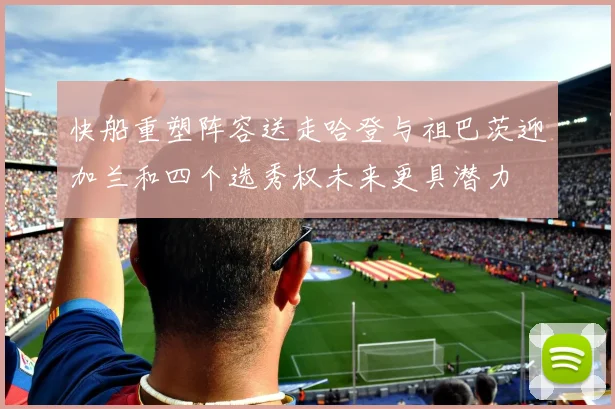 快船重塑阵容送走哈登与祖巴茨迎加兰和四个选秀权未来更具潜力