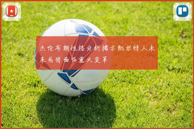杰伦布朗性格分析揭示凯尔特人未来或将面临重大变革
